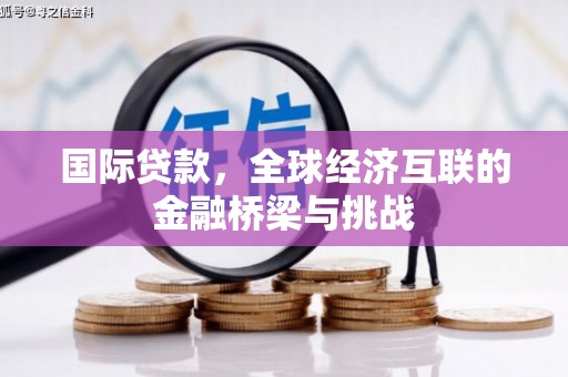 乌马河国际贷款，全球经济互联的金融桥梁与挑战