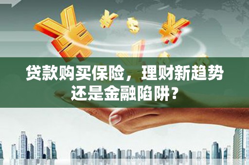 乌马河贷款购买保险，理财新趋势还是金融陷阱？