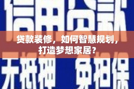 乌马河贷款装修，如何智慧规划，打造梦想家居？