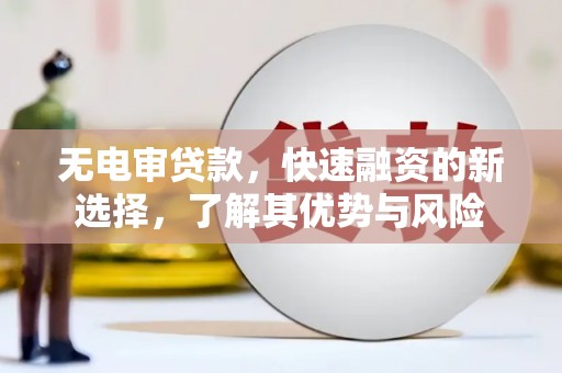 乌马河无电审贷款，快速融资的新选择，了解其优势与风险