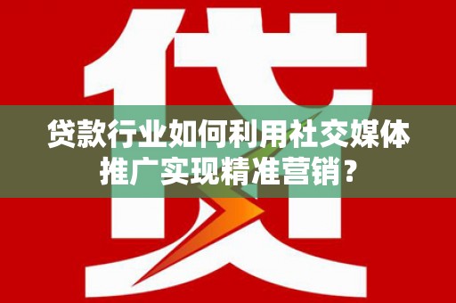 乌马河贷款行业如何利用社交媒体推广实现精准营销？