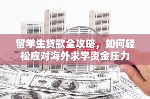 乌马河留学生贷款全攻略，如何轻松应对海外求学资金压力