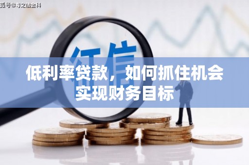 乌马河低利率贷款，如何抓住机会实现财务目标