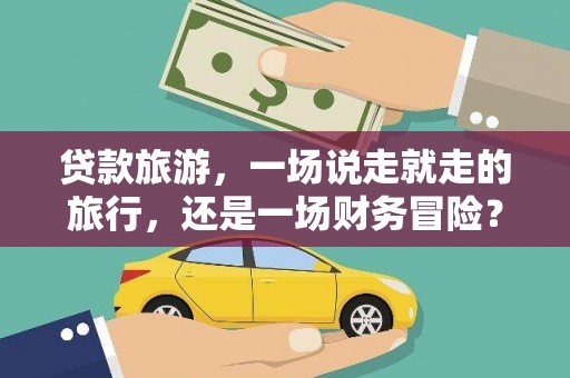乌马河贷款旅游，一场说走就走的旅行，还是一场财务冒险？