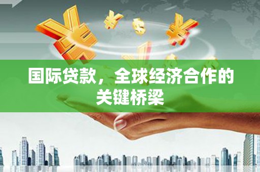 乌马河国际贷款，全球经济合作的关键桥梁