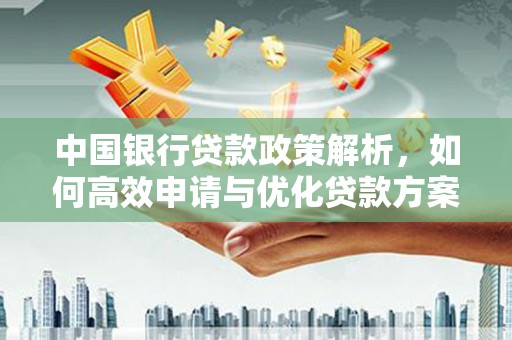乌马河中国银行贷款政策解析，如何高效申请与优化贷款方案