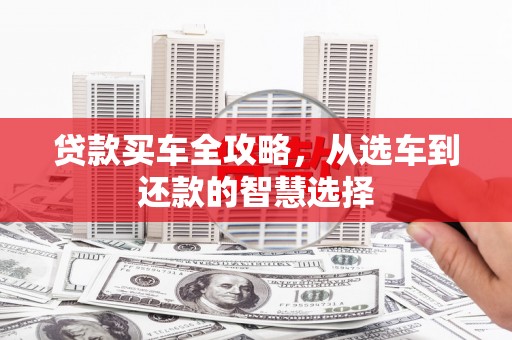 乌马河贷款买车全攻略，从选车到还款的智慧选择