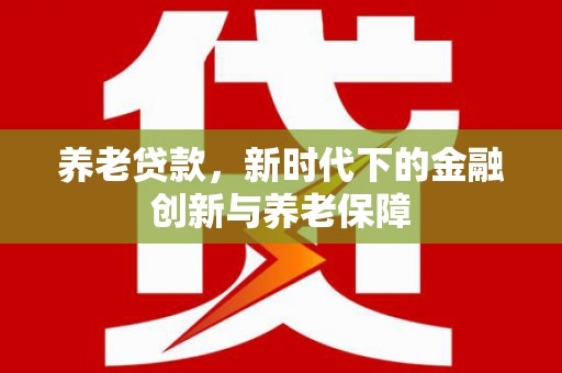乌马河养老贷款，新时代下的金融创新与养老保障