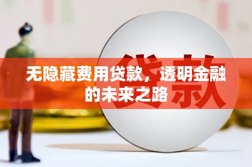 乌马河无隐藏费用贷款，透明金融的未来之路
