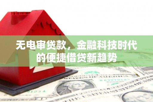 乌马河无电审贷款，金融科技时代的便捷借贷新趋势