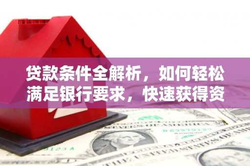 乌马河贷款条件全解析，如何轻松满足银行要求，快速获得资金支持