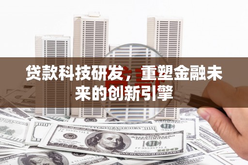 乌马河贷款科技研发，重塑金融未来的创新引擎