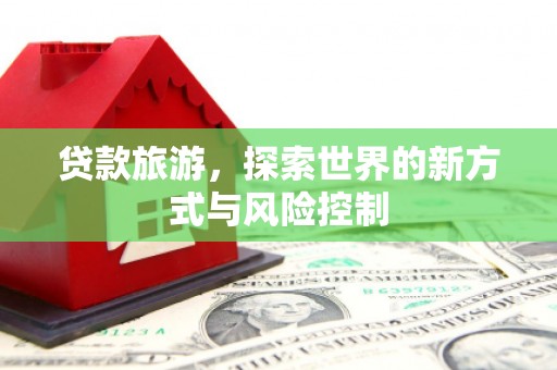 乌马河贷款旅游，探索世界的新方式与风险控制