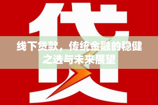 乌马河线下贷款，传统金融的稳健之选与未来展望