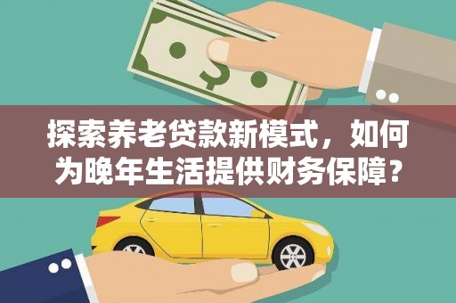 乌马河探索养老贷款新模式，如何为晚年生活提供财务保障？
