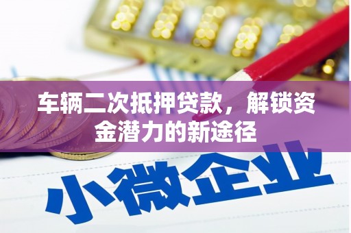 乌马河车辆二次抵押贷款，解锁资金潜力的新途径