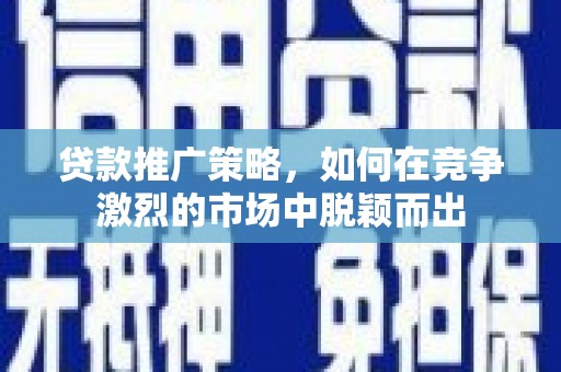 乌马河贷款推广策略，如何在竞争激烈的市场中脱颖而出