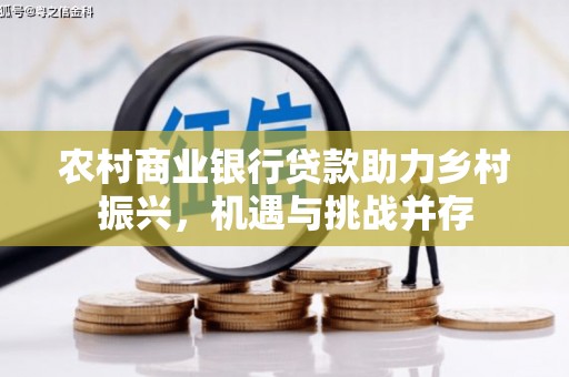 乌马河农村商业银行贷款助力乡村振兴，机遇与挑战并存