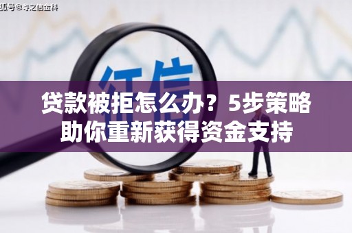 乌马河贷款被拒怎么办？5步策略助你重新获得资金支持