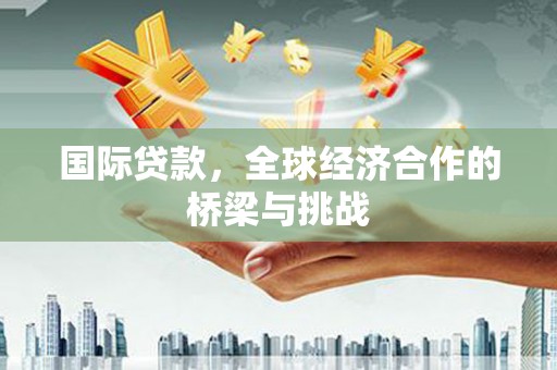 乌马河国际贷款，全球经济合作的桥梁与挑战