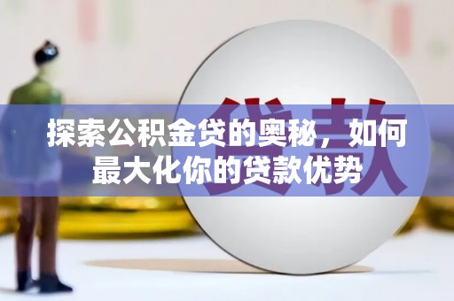 乌马河探索公积金贷的奥秘，如何最大化你的贷款优势