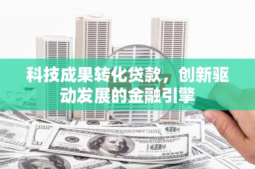 乌马河科技成果转化贷款，创新驱动发展的金融引擎