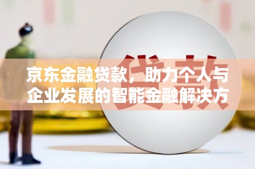 乌马河京东金融贷款，助力个人与企业发展的智能金融解决方案