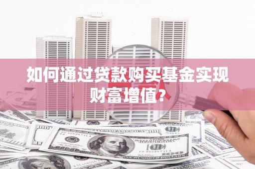 乌马河如何通过贷款购买基金实现财富增值？