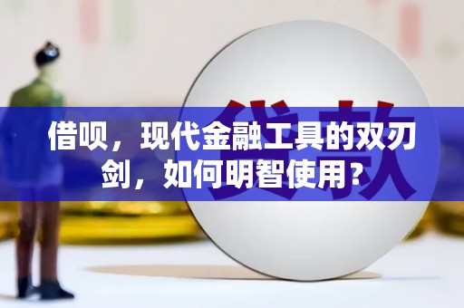 乌马河借呗，现代金融工具的双刃剑，如何明智使用？