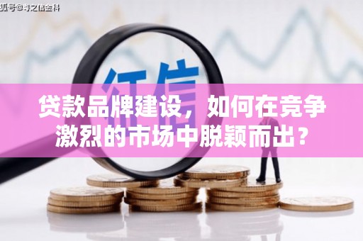 乌马河贷款品牌建设，如何在竞争激烈的市场中脱颖而出？