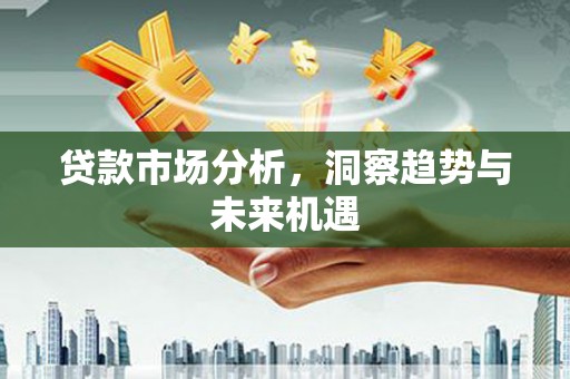 乌马河贷款市场分析，洞察趋势与未来机遇