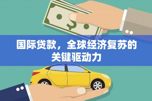 乌马河国际贷款，全球经济复苏的关键驱动力