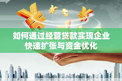 乌马河如何通过经营贷款实现企业快速扩张与资金优化