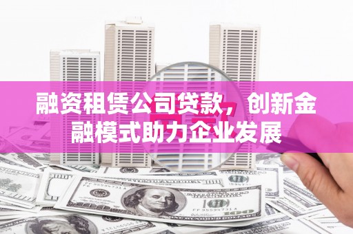 乌马河融资租赁公司贷款，创新金融模式助力企业发展