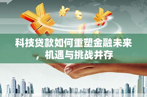乌马河科技贷款如何重塑金融未来，机遇与挑战并存