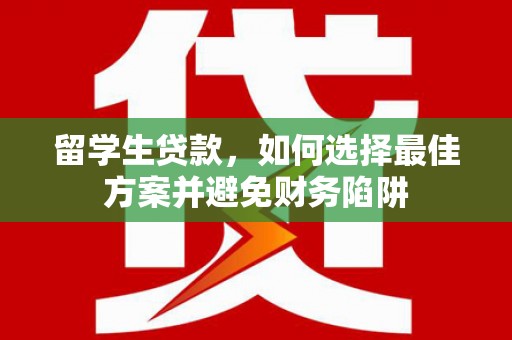 乌马河留学生贷款，如何选择最佳方案并避免财务陷阱