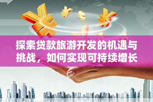 乌马河探索贷款旅游开发的机遇与挑战，如何实现可持续增长