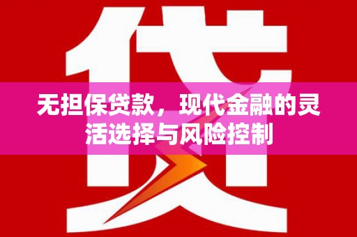 乌马河无担保贷款，现代金融的灵活选择与风险控制