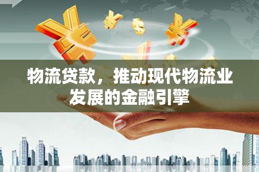 乌马河物流贷款，推动现代物流业发展的金融引擎