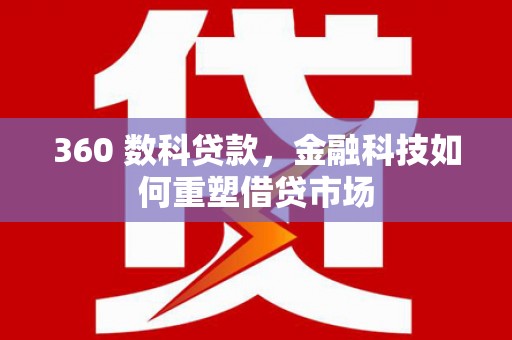 乌马河360 数科贷款，金融科技如何重塑借贷市场