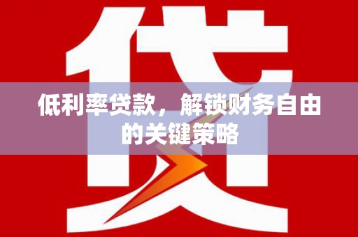 乌马河低利率贷款，解锁财务自由的关键策略