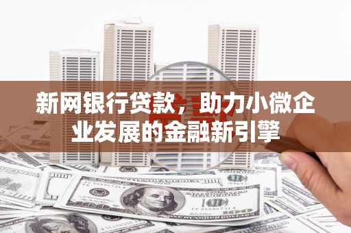 乌马河新网银行贷款，助力小微企业发展的金融新引擎