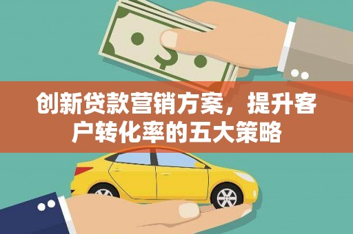 乌马河创新贷款营销方案，提升客户转化率的五大策略