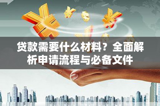 乌马河贷款需要什么材料？全面解析申请流程与必备文件