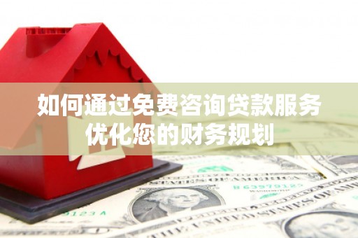 乌马河如何通过免费咨询贷款服务优化您的财务规划