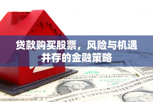 乌马河贷款购买股票，风险与机遇并存的金融策略