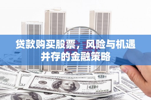 乌马河贷款购买股票，风险与机遇并存的金融策略