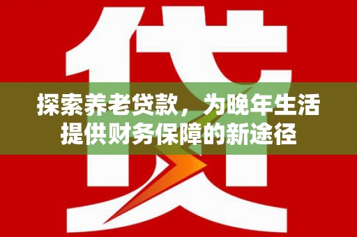 乌马河探索养老贷款，为晚年生活提供财务保障的新途径