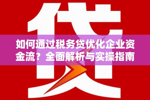 乌马河如何通过税务贷优化企业资金流？全面解析与实操指南