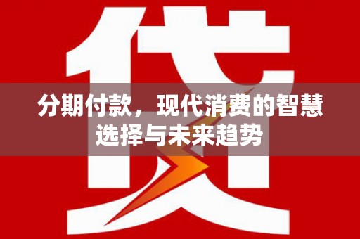 乌马河分期付款，现代消费的智慧选择与未来趋势